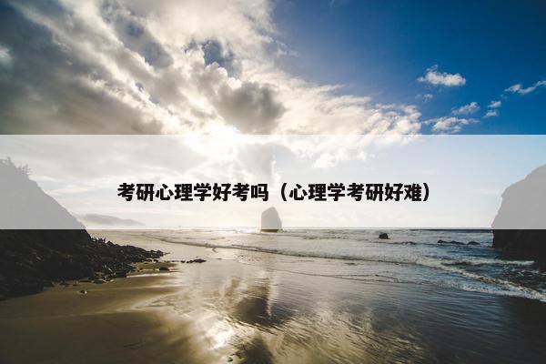 考研心理学好考吗（心理学考研好难）