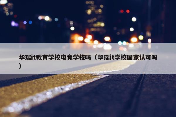 华瑞it教育学校电竞学校吗（华瑞it学校国家认可吗）