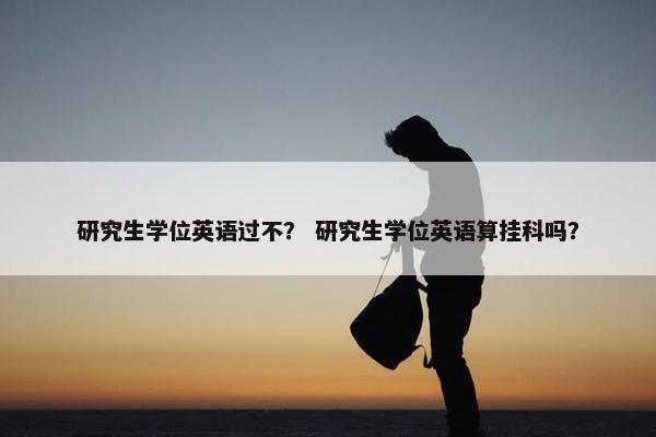 研究生学位英语过不？ 研究生学位英语算挂科吗？