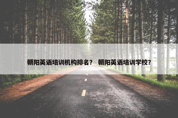 朝阳英语培训机构排名？ 朝阳英语培训学校？
