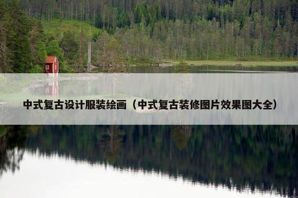 中式复古设计服装绘画（中式复古装修图片效果图大全）