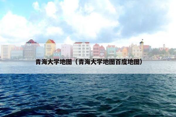 青海大学地图（青海大学地图百度地图）