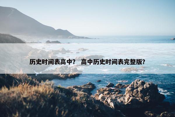 历史时间表高中？ 高中历史时间表完整版？