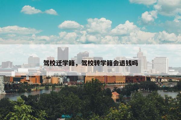 驾校迁学籍，驾校转学籍会退钱吗