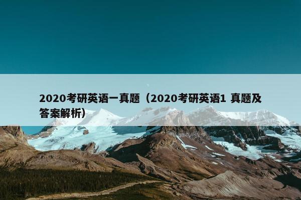2020考研英语一真题（2020考研英语1 真题及答案解析）