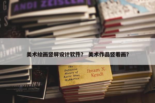 美术绘画竖屏设计软件？ 美术作品竖着画？