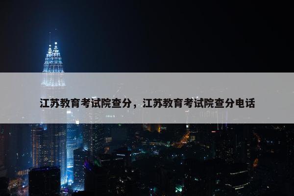 江苏教育考试院查分，江苏教育考试院查分电话