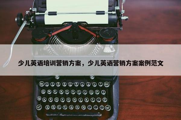 少儿英语培训营销方案，少儿英语营销方案案例范文