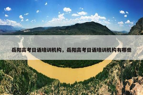 岳阳高考日语培训机构，岳阳高考日语培训机构有哪些