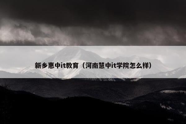 新乡惠中it教育（河南慧中it学院怎么样）