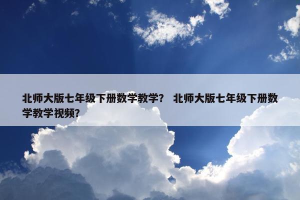北师大版七年级下册数学教学？ 北师大版七年级下册数学教学视频？