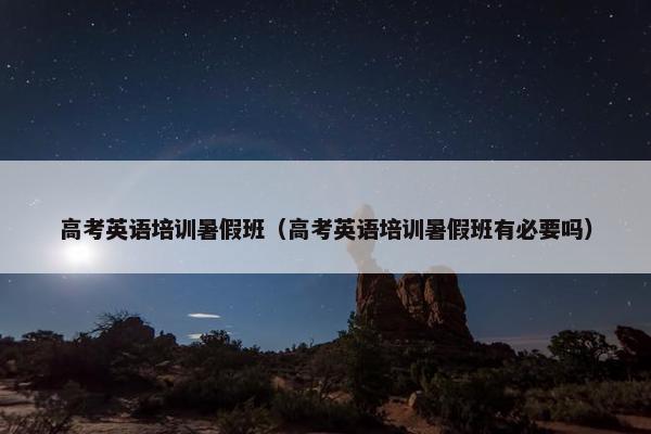 高考英语培训暑假班（高考英语培训暑假班有必要吗）