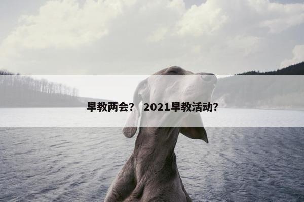 早教两会？ 2021早教活动？