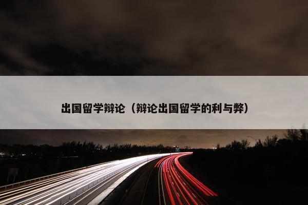 出国留学辩论（辩论出国留学的利与弊）