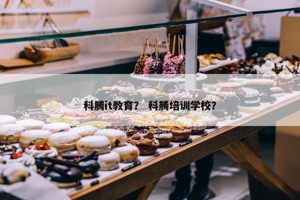 科腾it教育？ 科腾培训学校？