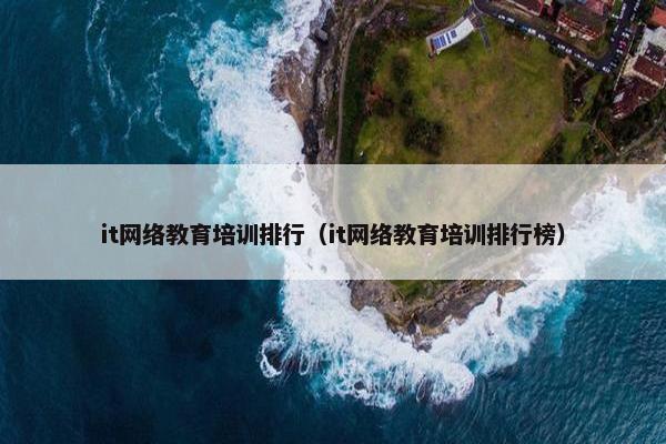 it网络教育培训排行（it网络教育培训排行榜）