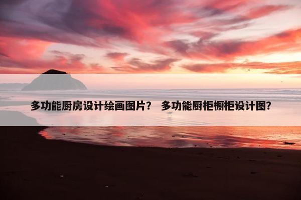 多功能厨房设计绘画图片？ 多功能厨柜橱柜设计图？