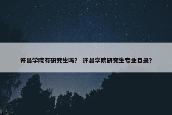 许昌学院有研究生吗？ 许昌学院研究生专业目录？