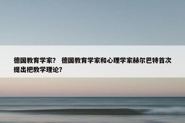 德国教育学家？ 德国教育学家和心理学家赫尔巴特首次提出把教学理论？