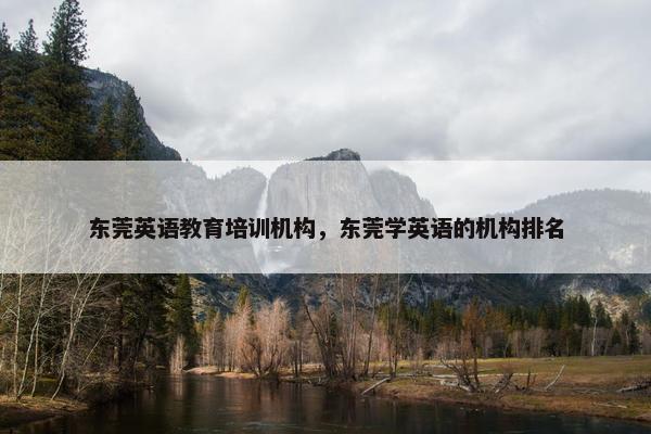 东莞英语教育培训机构，东莞学英语的机构排名
