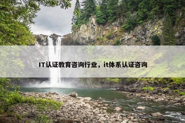 IT认证教育咨询行业，it体系认证咨询