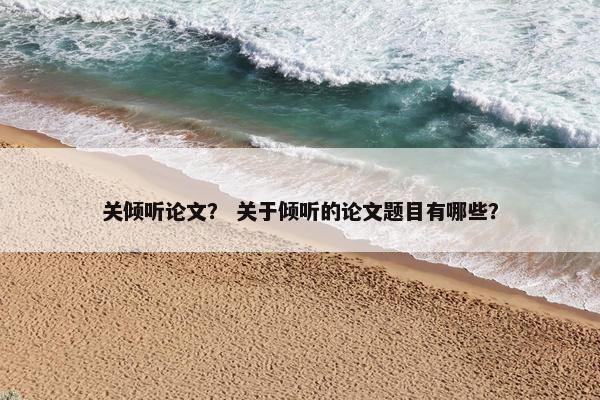 关倾听论文？ 关于倾听的论文题目有哪些？