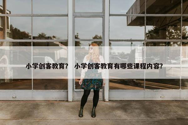 小学创客教育？ 小学创客教育有哪些课程内容？