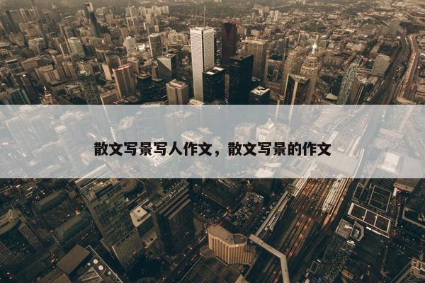 散文写景写人作文，散文写景的作文