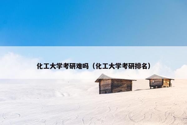 化工大学考研难吗（化工大学考研排名）