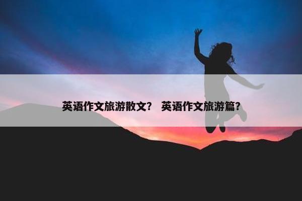 英语作文旅游散文？ 英语作文旅游篇？