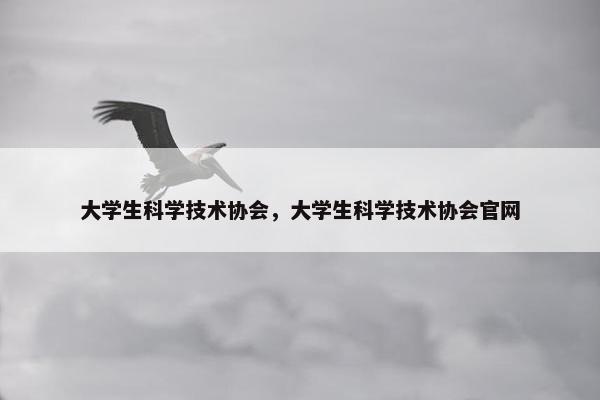 大学生科学技术协会，大学生科学技术协会官网