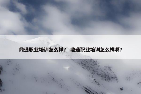 鼎通职业培训怎么样？ 鼎通职业培训怎么样啊？