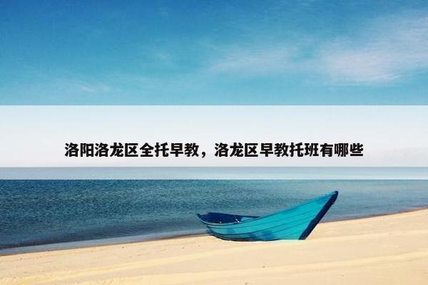 洛阳洛龙区全托早教，洛龙区早教托班有哪些