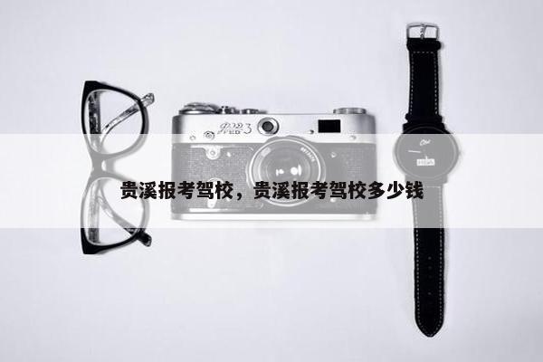 贵溪报考驾校，贵溪报考驾校多少钱