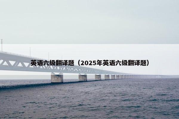 英语六级翻译题（2025年英语六级翻译题）