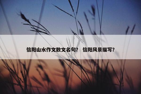 信阳山水作文散文名句？ 信阳风景描写？