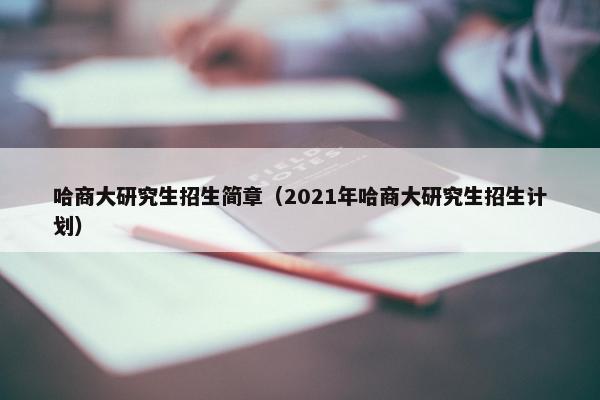 哈商大研究生招生简章（2021年哈商大研究生招生计划）