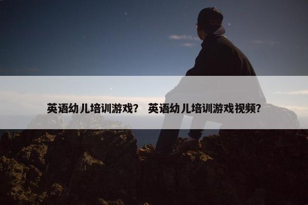 英语幼儿培训游戏？ 英语幼儿培训游戏视频？