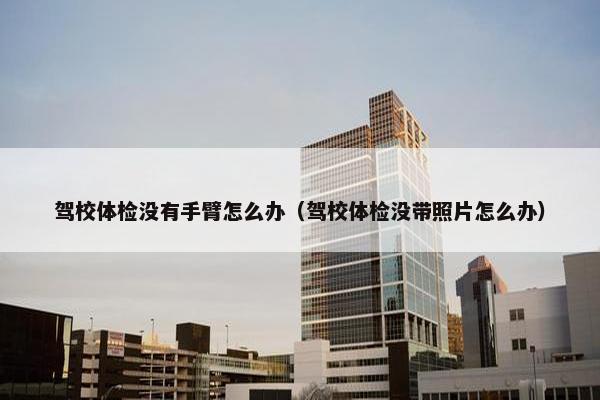 驾校体检没有手臂怎么办（驾校体检没带照片怎么办）