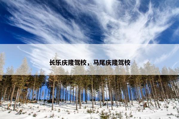 长乐庆隆驾校，马尾庆隆驾校