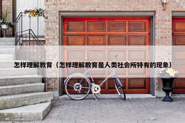 怎样理解教育（怎样理解教育是人类社会所特有的现象）