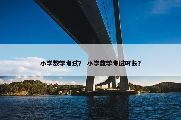 小学数学考试？ 小学数学考试时长？