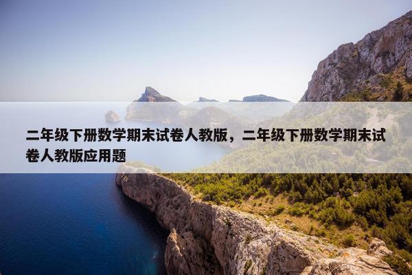 二年级下册数学期末试卷人教版，二年级下册数学期末试卷人教版应用题