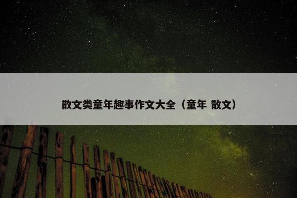 散文类童年趣事作文大全（童年 散文）