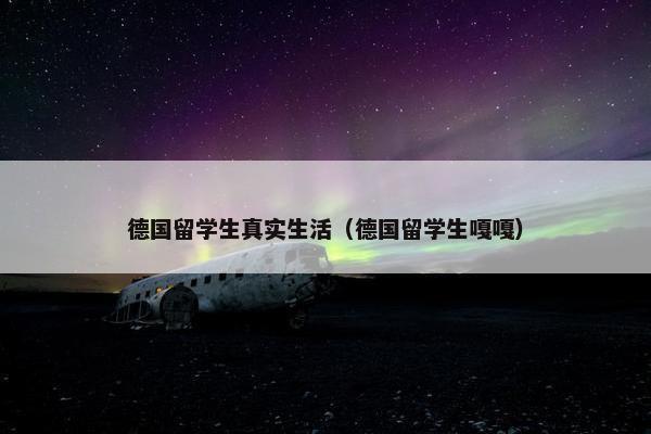 德国留学生真实生活（德国留学生嘎嘎）