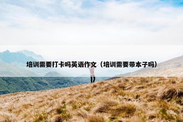 培训需要打卡吗英语作文（培训需要带本子吗）