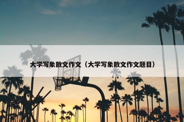 大学写象散文作文（大学写象散文作文题目）