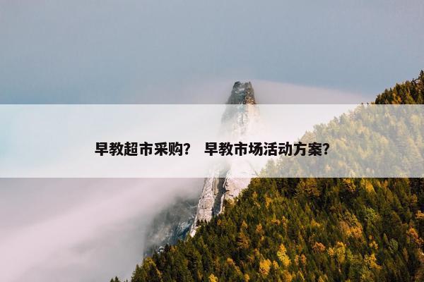 早教超市采购？ 早教市场活动方案？