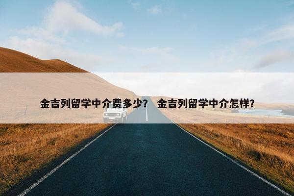金吉列留学中介费多少？ 金吉列留学中介怎样？