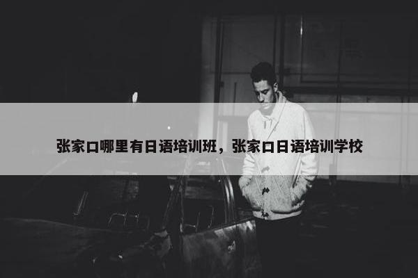 张家口哪里有日语培训班，张家口日语培训学校